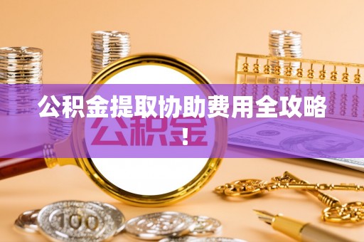 乌丘公积金提取协助费用全攻略！
