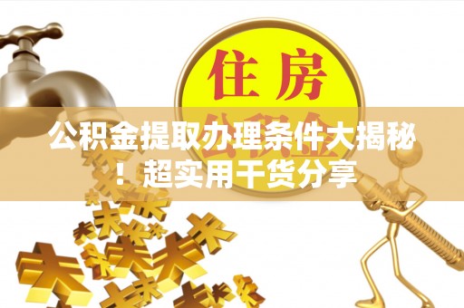 乌丘公积金提取办理条件大揭秘！超实用干货分享