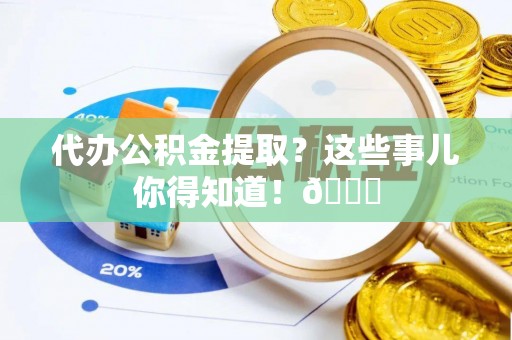 乌丘代办公积金提取？这些事儿你得知道！😎