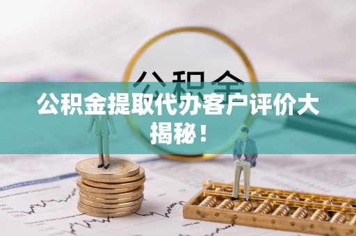 乌丘公积金提取代办客户评价大揭秘！