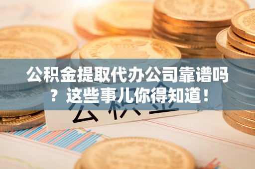 乌丘公积金提取代办公司靠谱吗？这些事儿你得知道！