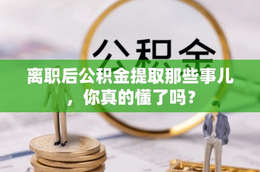 乌丘离职后公积金提取那些事儿，你真的懂了吗？