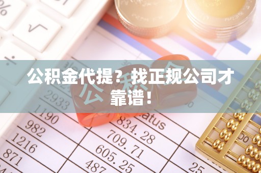 乌丘公积金代提？找正规公司才靠谱！