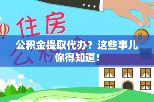 乌丘公积金提取代办？这些事儿你得知道！