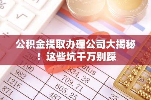 乌丘公积金提取办理公司大揭秘！这些坑千万别踩