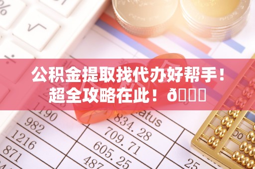乌丘公积金提取找代办好帮手！超全攻略在此！😎