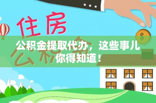 乌丘公积金提取代办，这些事儿你得知道！