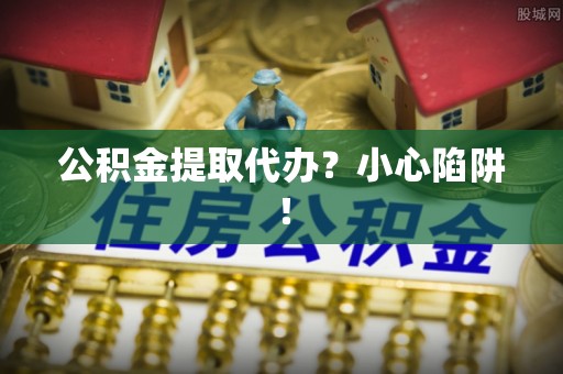 乌丘公积金提取代办？小心陷阱！