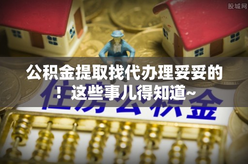 乌丘公积金提取找代办理妥妥的！这些事儿得知道~