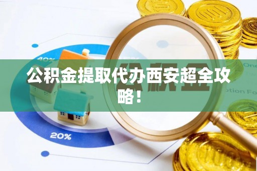 乌丘公积金提取代办西安超全攻略！