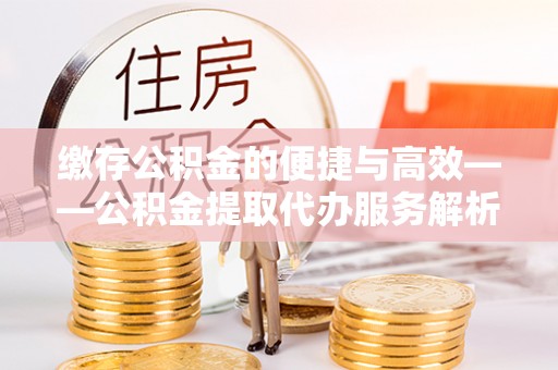 乌丘缴存公积金的便捷与高效——公积金提取代办服务解析