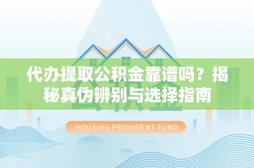 乌丘代办提取公积金靠谱吗？揭秘真伪辨别与选择指南