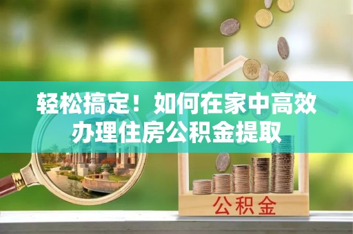 乌丘轻松搞定！如何在家中高效办理住房公积金提取