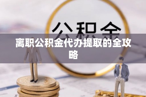 乌丘离职公积金代办提取的全攻略