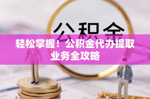 乌丘轻松掌握！公积金代办提取业务全攻略