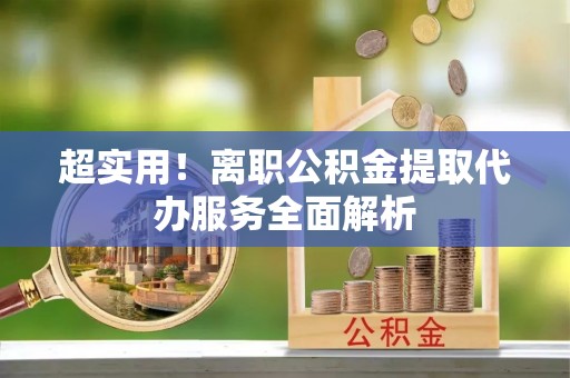 乌丘超实用！离职公积金提取代办服务全面解析