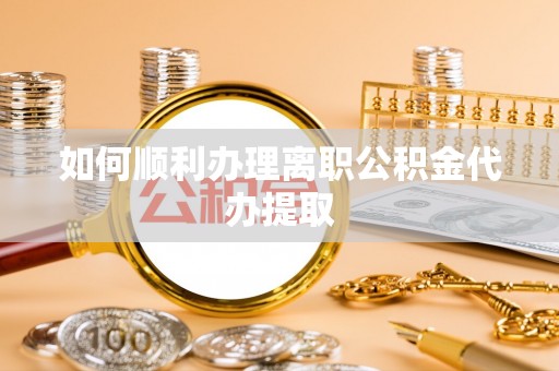 乌丘如何顺利办理离职公积金代办提取