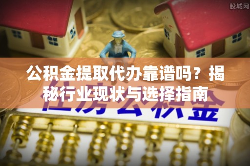 乌丘公积金提取代办靠谱吗？揭秘行业现状与选择指南