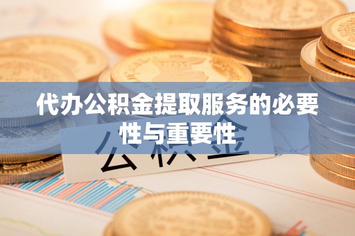 乌丘代办公积金提取服务的必要性与重要性