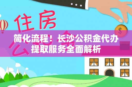 乌丘简化流程！长沙公积金代办提取服务全面解析