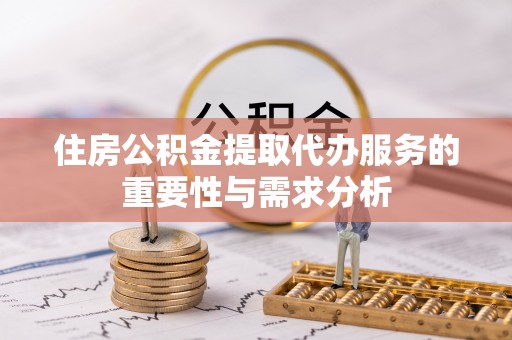 乌丘住房公积金提取代办服务的重要性与需求分析