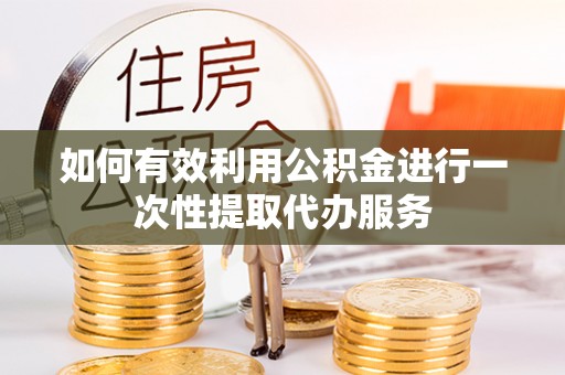乌丘如何有效利用公积金进行一次性提取代办服务