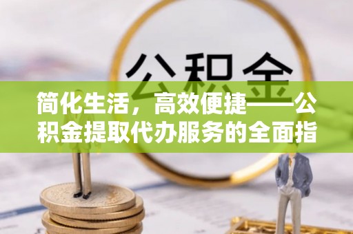 乌丘简化生活，高效便捷——公积金提取代办服务的全面指南