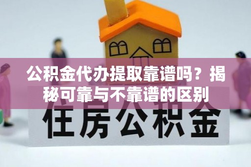 乌丘公积金代办提取靠谱吗？揭秘可靠与不靠谱的区别