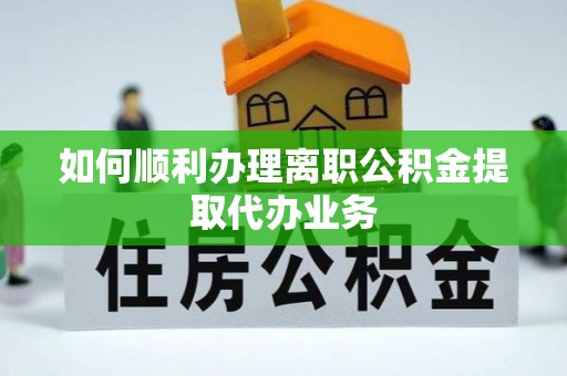 乌丘如何顺利办理离职公积金提取代办业务