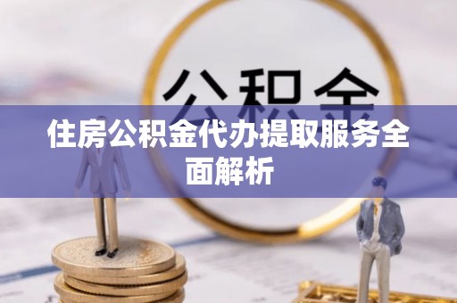 乌丘住房公积金代办提取服务全面解析