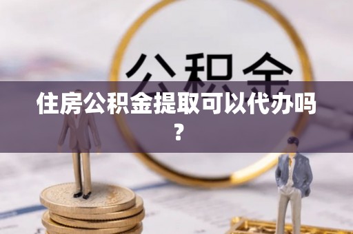 乌丘住房公积金提取可以代办吗？