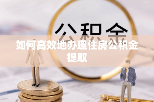 乌丘如何高效地办理住房公积金提取