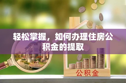乌丘轻松掌握，如何办理住房公积金的提取