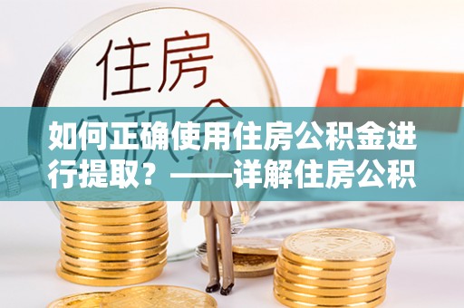 乌丘如何正确使用住房公积金进行提取？——详解住房公积金代办提取流程与注意事项