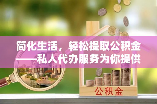 乌丘简化生活，轻松提取公积金——私人代办服务为你提供便利