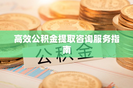 乌丘高效公积金提取咨询服务指南