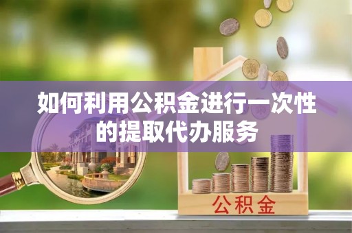 乌丘如何利用公积金进行一次性的提取代办服务