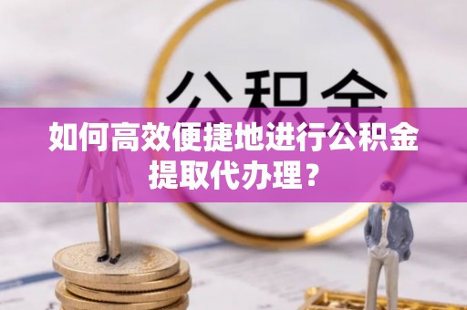 乌丘如何高效便捷地进行公积金提取代办理？