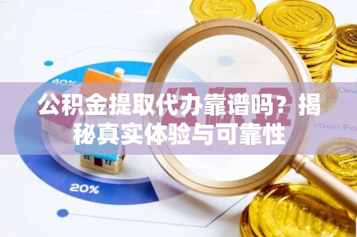 乌丘公积金提取代办靠谱吗？揭秘真实体验与可靠性