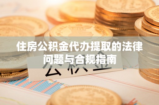 乌丘住房公积金代办提取的法律问题与合规指南