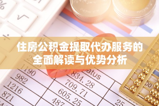 乌丘住房公积金提取代办服务的全面解读与优势分析