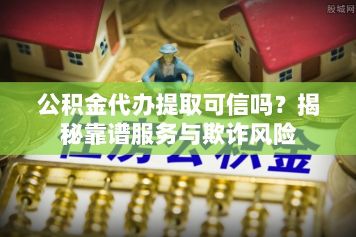 乌丘公积金代办提取可信吗？揭秘靠谱服务与欺诈风险