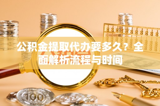 乌丘公积金提取代办要多久？全面解析流程与时间